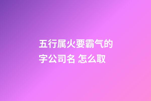 五行属火要霸气的字公司名 怎么取-第1张-公司起名-玄机派